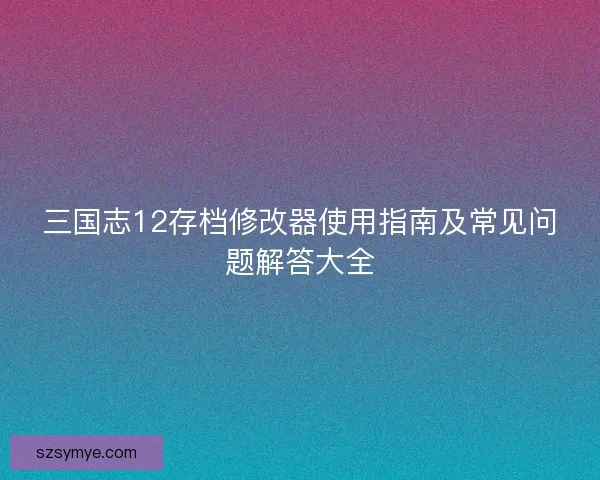 三国志12存档修改器使用指南及常见问题解答大全