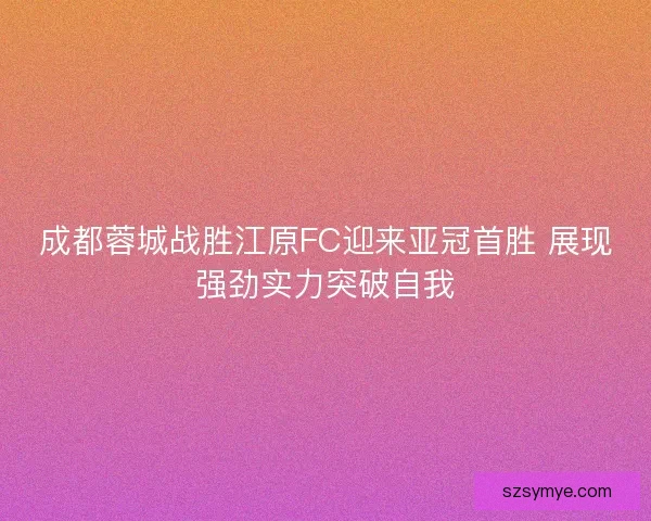 成都蓉城战胜江原FC迎来亚冠首胜 展现强劲实力突破自我