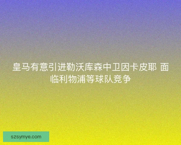 皇马有意引进勒沃库森中卫因卡皮耶 面临利物浦等球队竞争
