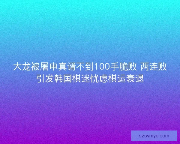大龙被屠申真谞不到100手脆败 两连败引发韩国棋迷忧虑棋运衰退