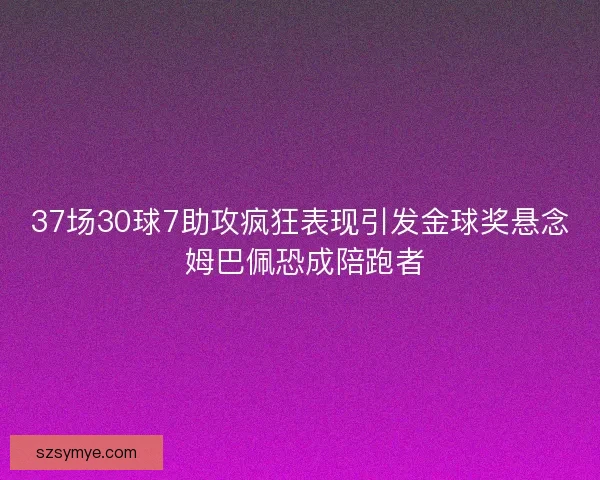 37场30球7助攻疯狂表现引发金球奖悬念 姆巴佩恐成陪跑者