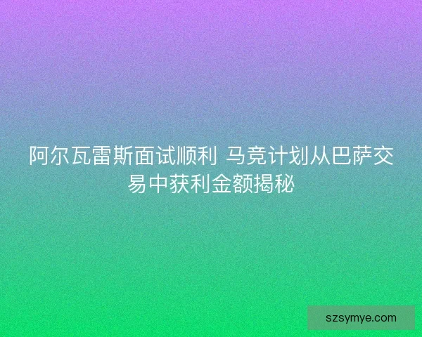 阿尔瓦雷斯面试顺利 马竞计划从巴萨交易中获利金额揭秘